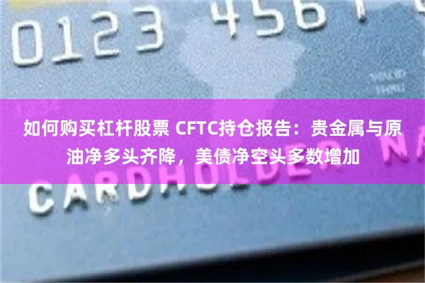 如何购买杠杆股票 CFTC持仓报告:贵金属与原油净多头齐降,美债净空头多数增加