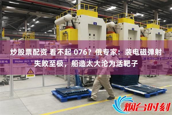 炒股票配资 看不起 076？俄专家：装电磁弹射失败至极，船造太大沦为活靶子