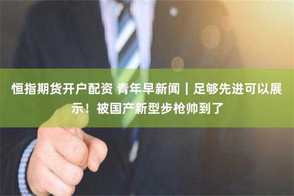 恒指期货开户配资 青年早新闻｜足够先进可以展示！被国产新型步枪帅到了