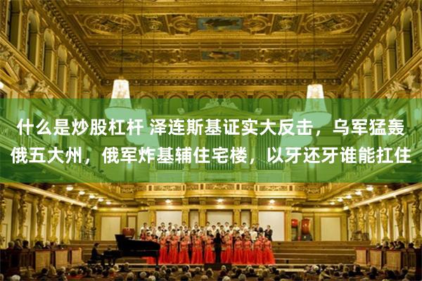 什么是炒股杠杆 泽连斯基证实大反击，乌军猛轰俄五大州，俄军炸基辅住宅楼，以牙还牙谁能扛住