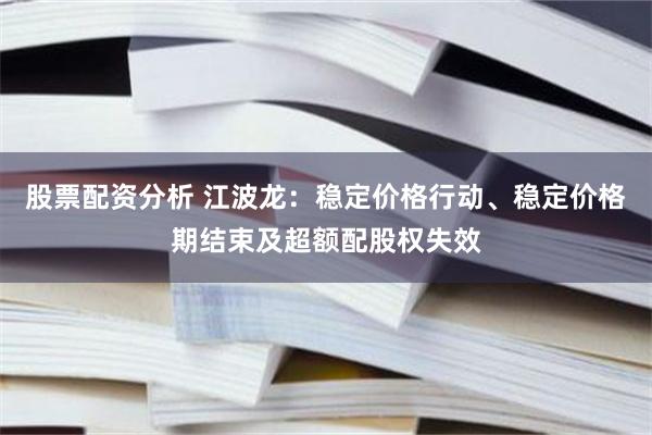 股票配资分析 江波龙：稳定价格行动、稳定价格期结束及超额配股权失效