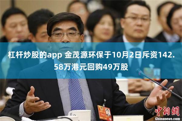 杠杆炒股的app 金茂源环保于10月2日斥资142.58万港元回购49万股
