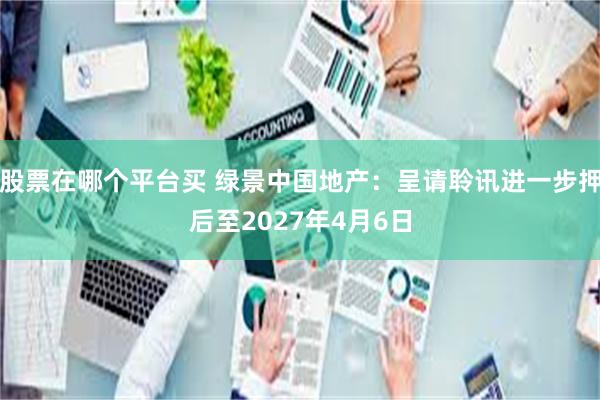 股票在哪个平台买 绿景中国地产：呈请聆讯进一步押后至2027年4月6日