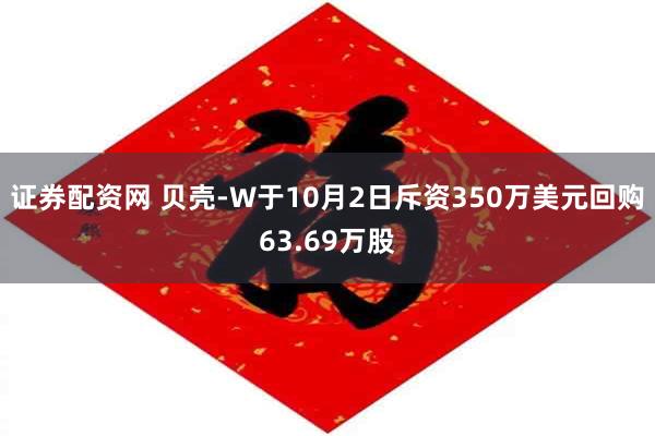 证券配资网 贝壳-W于10月2日斥资350万美元回购63.69万股