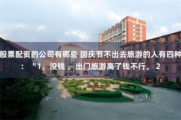股票配资的公司有哪些 国庆节不出去旅游的人有四种： “1，没钱 ，出门旅游离了钱不行。 2