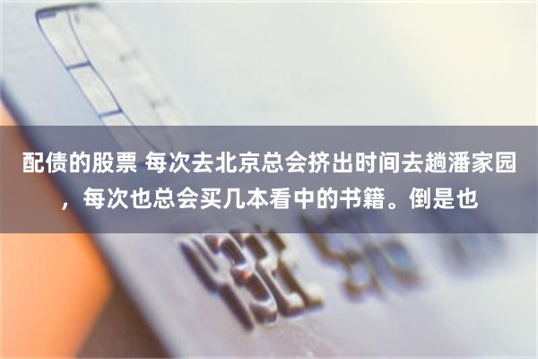 配债的股票 每次去北京总会挤出时间去趟潘家园，每次也总会买几本看中的书籍。倒是也