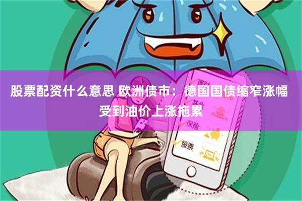 股票配资什么意思 欧洲债市：德国国债缩窄涨幅 受到油价上涨拖累