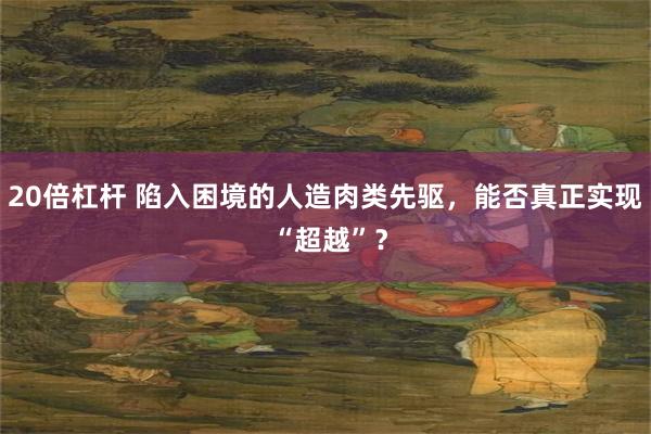 20倍杠杆 陷入困境的人造肉类先驱，能否真正实现 “超越”？