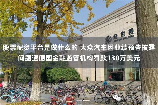 股票配资平台是做什么的 大众汽车因业绩预告披露问题遭德国金融监管机构罚款130万美元