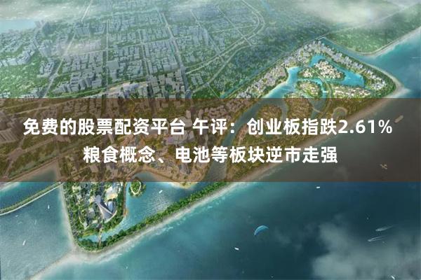 免费的股票配资平台 午评：创业板指跌2.61% 粮食概念、电池等板块逆市走强