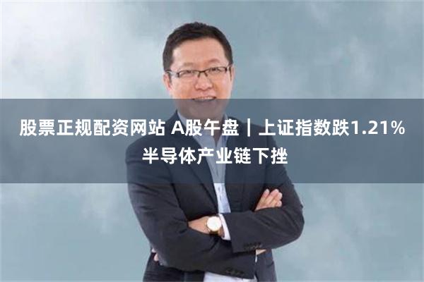 股票正规配资网站 A股午盘｜上证指数跌1.21% 半导体产业链下挫
