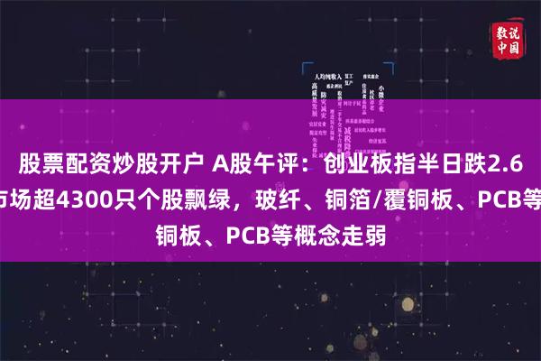 股票配资炒股开户 A股午评：创业板指半日跌2.61%，全市场超4300只个股飘绿，玻纤、铜箔/覆铜板、PCB等概念走弱