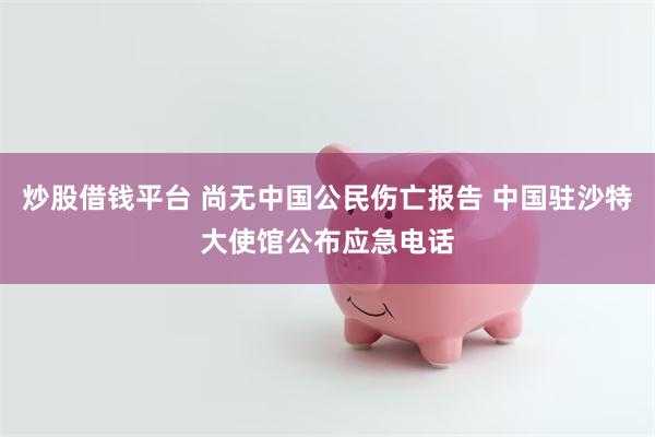 炒股借钱平台 尚无中国公民伤亡报告 中国驻沙特大使馆公布应急电话