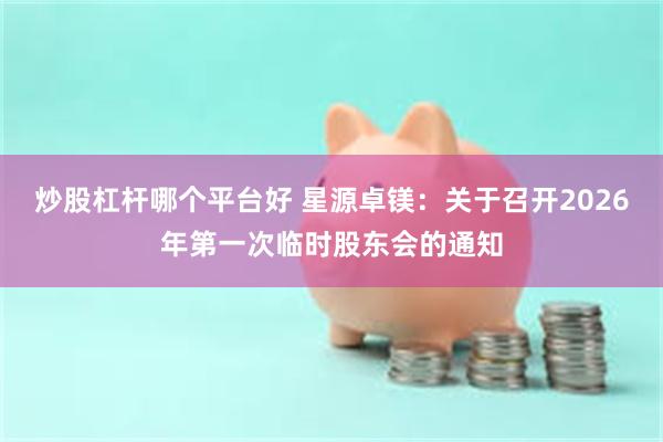 炒股杠杆哪个平台好 星源卓镁：关于召开2026年第一次临时股东会的通知