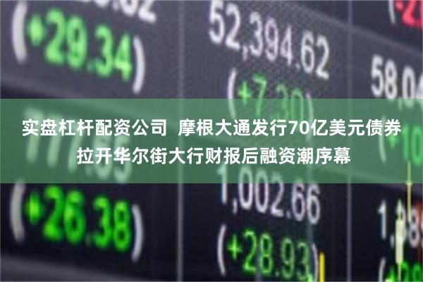 实盘杠杆配资公司  摩根大通发行70亿美元债券 拉开华尔街大行财报后融资潮序幕