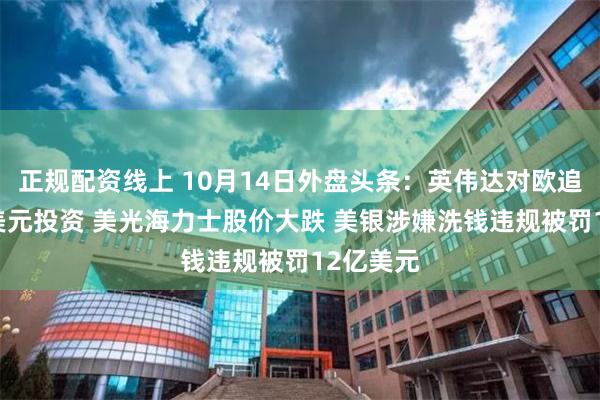 正规配资线上 10月14日外盘头条：英伟达对欧追加20亿美元投资 美光海力士股价大跌 美银涉嫌洗钱违规被罚12亿美元