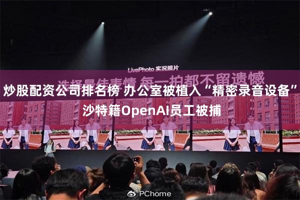 炒股配资公司排名榜 办公室被植入“精密录音设备” 沙特籍OpenAI员工被捕