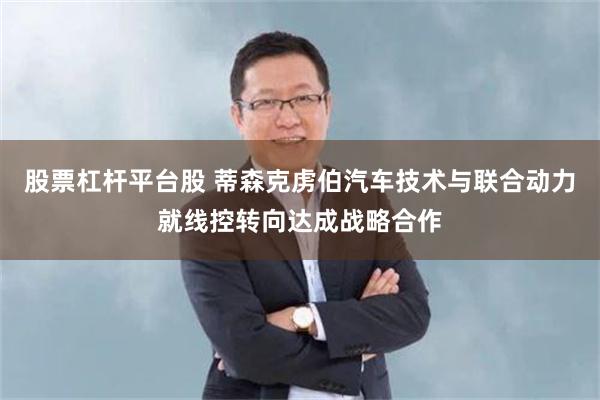 股票杠杆平台股 蒂森克虏伯汽车技术与联合动力就线控转向达成战略合作