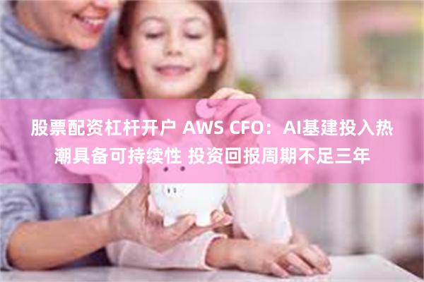 股票配资杠杆开户 AWS CFO：AI基建投入热潮具备可持续性 投资回报周期不足三年