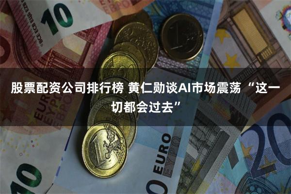 股票配资公司排行榜 黄仁勋谈AI市场震荡 “这一切都会过去”
