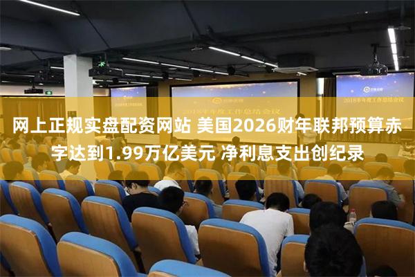 网上正规实盘配资网站 美国2026财年联邦预算赤字达到1.99万亿美元 净利息支出创纪录