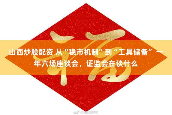 山西炒股配资 从“稳市机制”到“工具储备” 一年六场座谈会，证监会在谈什么