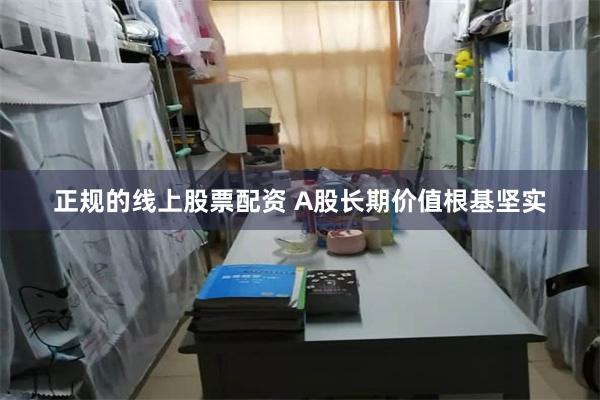 正规的线上股票配资 A股长期价值根基坚实