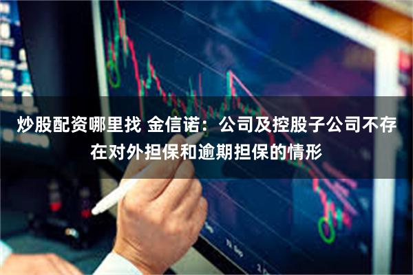 炒股配资哪里找 金信诺：公司及控股子公司不存在对外担保和逾期担保的情形