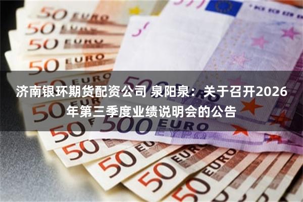 济南银环期货配资公司 泉阳泉：关于召开2026年第三季度业绩说明会的公告