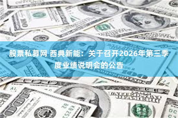 股票私募网 西典新能：关于召开2026年第三季度业绩说明会的公告