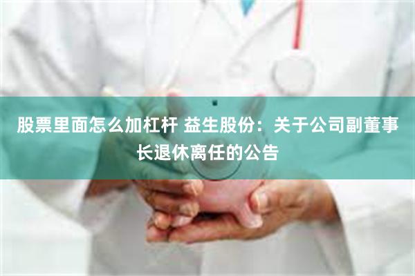 股票里面怎么加杠杆 益生股份：关于公司副董事长退休离任的公告