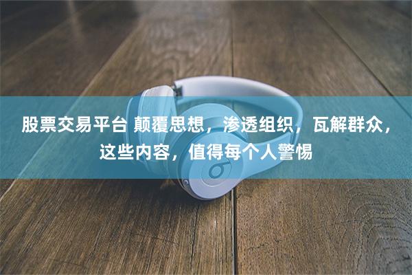 股票交易平台 颠覆思想,渗透组织,瓦解群众,这些内容,值得每个人警惕