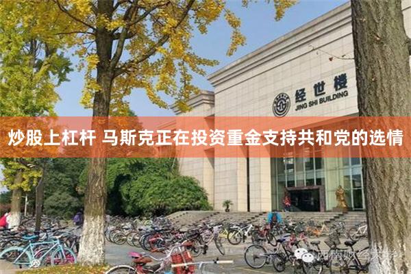 炒股上杠杆 马斯克正在投资重金支持共和党的选情