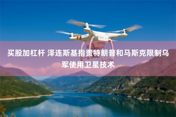 买股加杠杆 泽连斯基指责特朗普和马斯克限制乌军使用卫星技术
