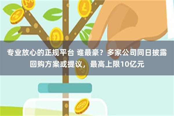 专业放心的正规平台 谁最豪？多家公司同日披露回购方案或提议，最高上限10亿元