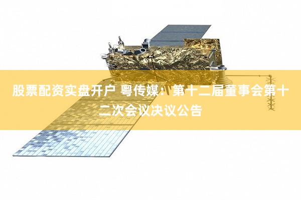 股票配资实盘开户 粤传媒：第十二届董事会第十二次会议决议公告