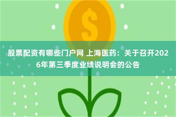 股票配资有哪些门户网 上海医药：关于召开2026年第三季度业绩说明会的公告