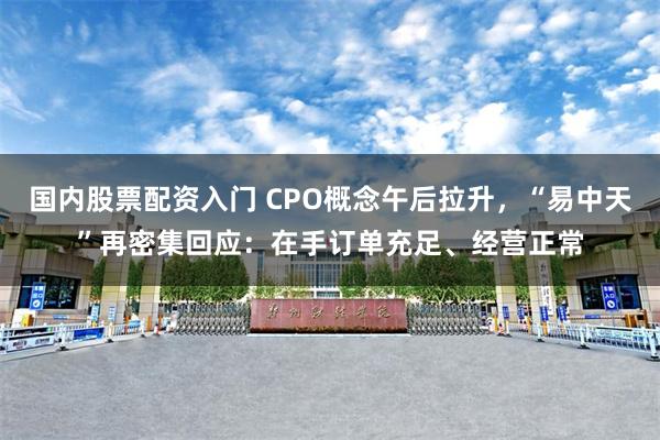 国内股票配资入门 CPO概念午后拉升，“易中天”再密集回应：在手订单充足、经营正常