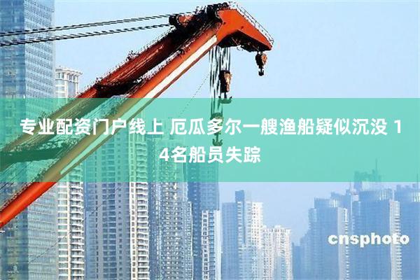 专业配资门户线上 厄瓜多尔一艘渔船疑似沉没 14名船员失踪
