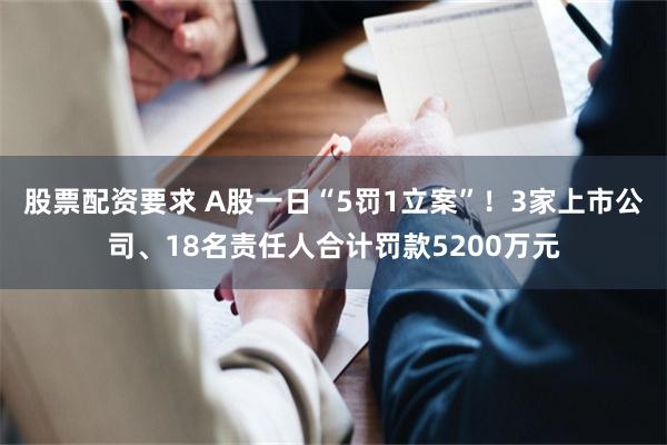 股票配资要求 A股一日“5罚1立案”!3家上市公司、18名责任人合计罚款5200万元